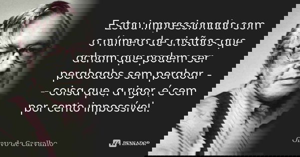 Estou impressionado com o número de cristãos que acham que podem ser perdoados sem perdoar -- coisa que, a rigor, é cem por cento impossível.... Frase de Olavo de Carvalho.
