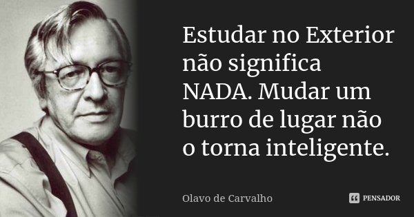 Estudar no Exterior não significa NADA. Mudar um burro de lugar não o torna inteligente.... Frase de Olavo de Carvalho.