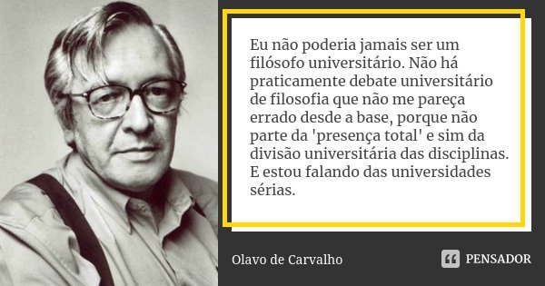 Eu não poderia jamais ser um filósofo universitário. Não há praticamente debate universitário de filosofia que não me pareça errado desde a base, porque não par... Frase de Olavo de Carvalho.