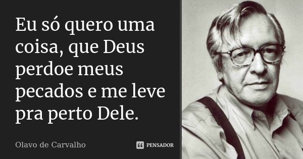 Eu só quero uma coisa, que Deus perdoe meus pecados e me leve pra perto Dele.... Frase de Olavo de Carvalho.