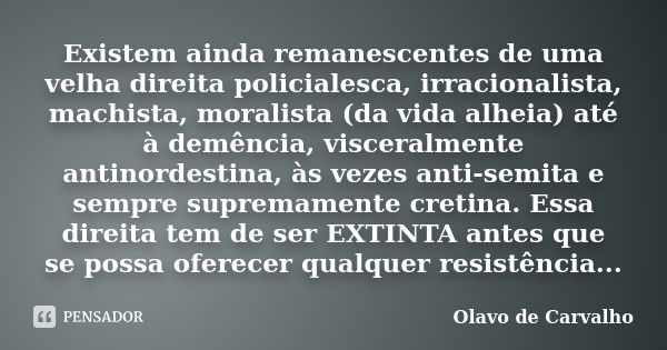 Existem ainda remanescentes de uma velha direita policialesca, irracionalista, machista, moralista (da vida alheia) até à demência, visceralmente antinordestina... Frase de Olavo de Carvalho.