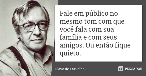 Fale em público no mesmo tom com que você fala com sua família e com seus amigos. Ou então fique quieto.... Frase de Olavo de Carvalho.