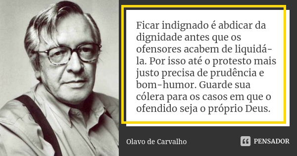 Ficar indignado é abdicar da dignidade antes que os ofensores acabem de liquidá-la. Por isso até o protesto mais justo precisa de prudência e bom-humor. Guarde ... Frase de Olavo de Carvalho.