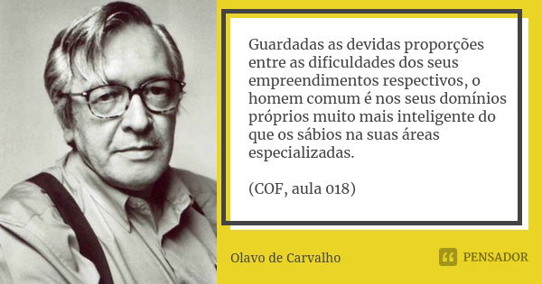 Guardadas as devidas proporções entre as dificuldades dos seus empreendimentos respectivos, o homem comum é nos seus domínios próprios muito mais inteligente do... Frase de Olavo de Carvalho.