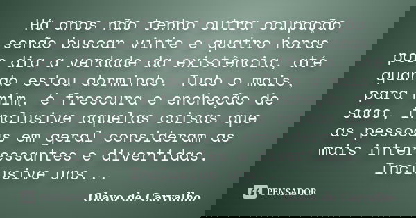 Há anos não tenho outra ocupação senão buscar vinte e quatro horas por dia a verdade da existência, até quando estou dormindo. Tudo o mais, para mim, é frescura... Frase de Olavo de Carvalho.