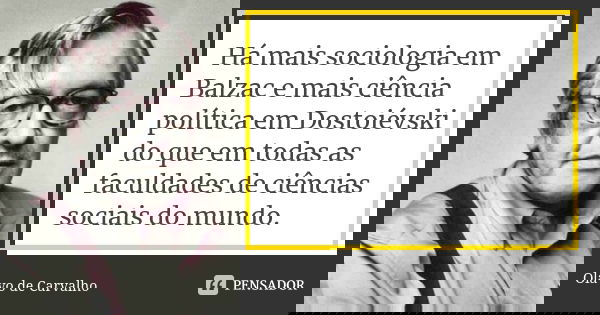 Há mais sociologia em Balzac e mais ciência política em Dostoiévski do que em todas as faculdades de ciências sociais do mundo.... Frase de Olavo de Carvalho.