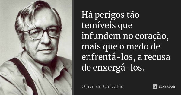 Há perigos tão temíveis que infundem no coração, mais que o medo de enfrentá-los, a recusa de enxergá-los.... Frase de Olavo de Carvalho.