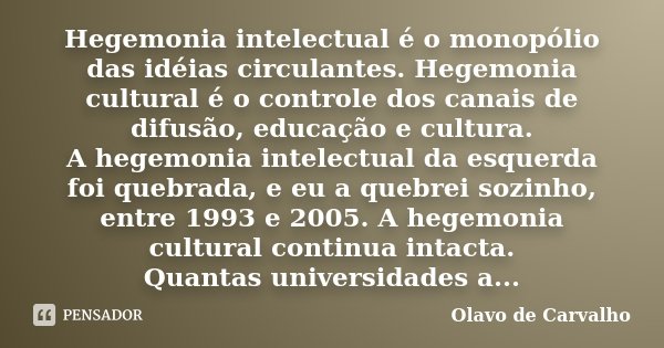 Hegemonia intelectual é o monopólio das idéias circulantes. Hegemonia cultural é o controle dos canais de difusão, educação e cultura. A hegemonia intelectual d... Frase de Olavo de Carvalho.