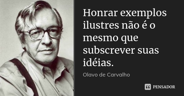 Honrar exemplos ilustres não é o mesmo que subscrever suas idéias.... Frase de Olavo de Carvalho.