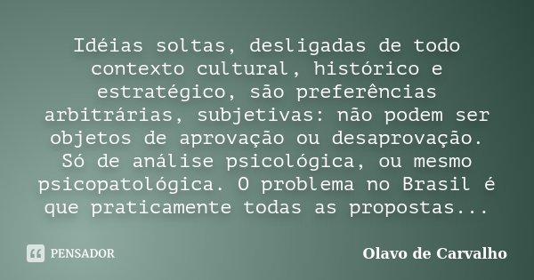 Idéias soltas, desligadas de todo contexto cultural, histórico e estratégico, são preferências arbitrárias, subjetivas: não podem ser objetos de aprovação ou de... Frase de Olavo de Carvalho.
