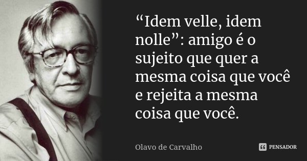 “Idem velle, idem nolle”: amigo é o sujeito que quer a mesma coisa que você e rejeita a mesma coisa que você.... Frase de Olavo de Carvalho.