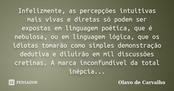 Infelizmente, as percepções intuitivas mais vivas e diretas só podem ser expostas em linguagem poética, que é nebulosa, ou em linguagem lógica, que os idiotas t... Frase de Olavo de Carvalho.
