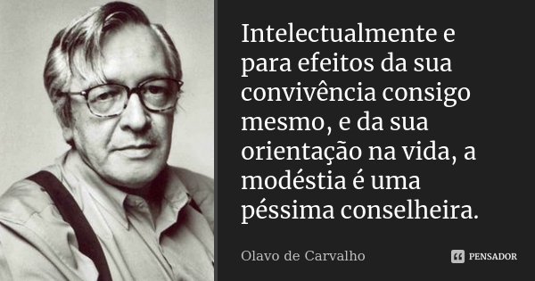 Intelectualmente e para efeitos da sua convivência consigo mesmo, e da sua orientação na vida, a modéstia é uma péssima conselheira.... Frase de Olavo de Carvalho.