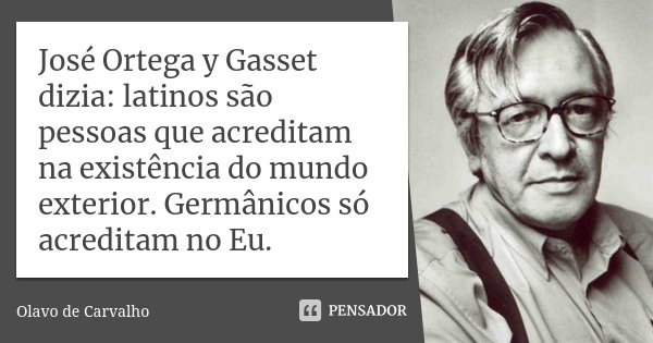 José Ortega y Gasset dizia: latinos são pessoas que acreditam na existência do mundo exterior. Germânicos só acreditam no Eu.... Frase de Olavo de Carvalho.