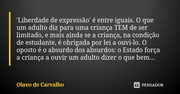 'Liberdade de expressão' é entre iguais. O que um adulto diz para uma criança TEM de ser limitado, e mais ainda se a criança, na condição de estudante, é obriga... Frase de Olavo de Carvalho.