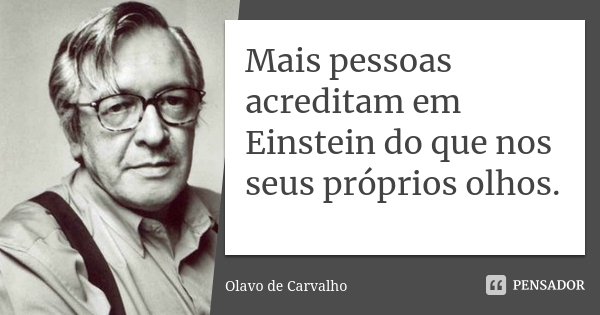 Mais pessoas acreditam em Einstein do que nos seus próprios olhos.... Frase de Olavo de Carvalho.