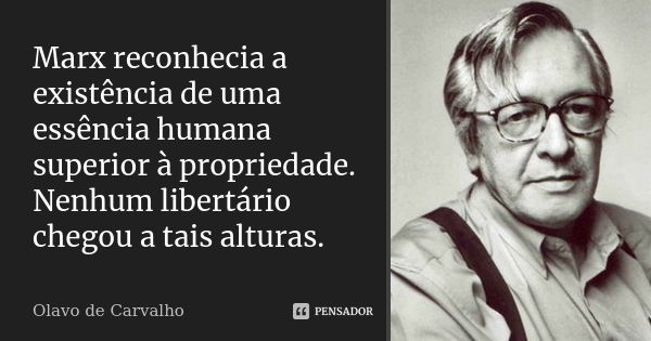 Marx reconhecia a existência de uma essência humana superior à propriedade. Nenhum libertário chegou a tais alturas.... Frase de Olavo de Carvalho.