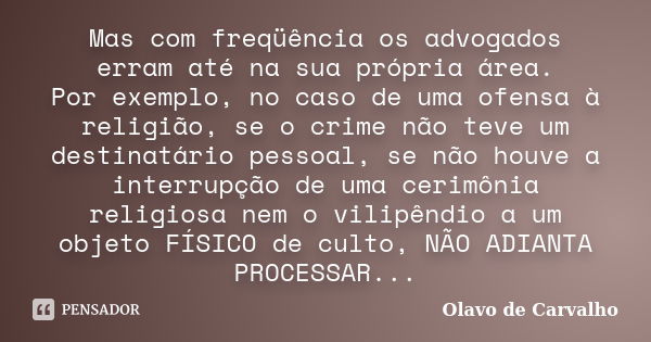 Mas com freqüência os advogados erram até na sua própria área. Por exemplo, no caso de uma ofensa à religião, se o crime não teve um destinatário pessoal, se nã... Frase de Olavo de Carvalho.