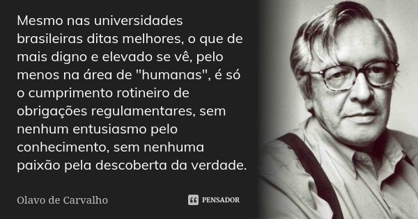 Mesmo nas universidades brasileiras ditas melhores, o que de mais digno e elevado se vê, pelo menos na área de "humanas", é só o cumprimento rotineiro... Frase de Olavo de Carvalho.