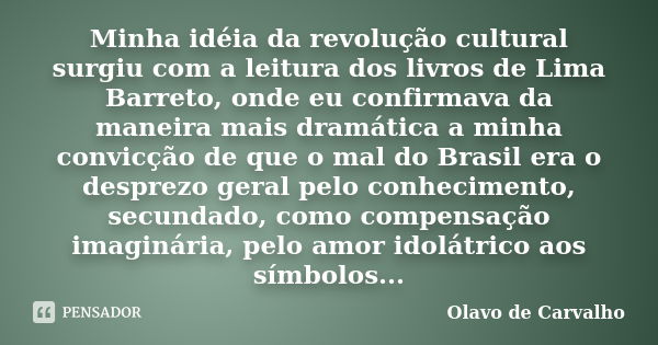 Minha idéia da revolução cultural surgiu com a leitura dos livros de Lima Barreto, onde eu confirmava da maneira mais dramática a minha convicção de que o mal d... Frase de Olavo de Carvalho.