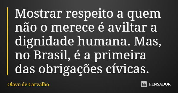 Mostrar respeito a quem não o merece é aviltar a dignidade humana. Mas, no Brasil, é a primeira das obrigações cívicas.... Frase de Olavo de Carvalho.