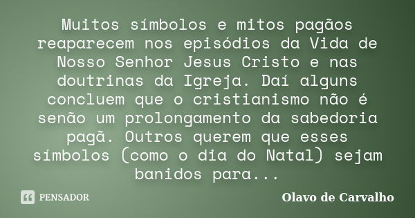 Muitos símbolos e mitos pagãos reaparecem nos episódios da Vida de Nosso Senhor Jesus Cristo e nas doutrinas da Igreja. Daí alguns concluem que o cristianismo n... Frase de Olavo de Carvalho.