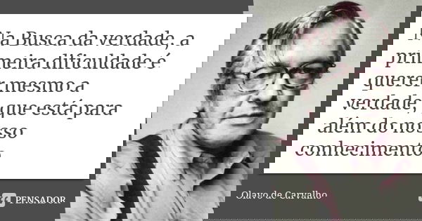 Na Busca da verdade, a primeira dificuldade é querer mesmo a verdade, que está para além do nosso conhecimento.... Frase de Olavo de Carvalho.