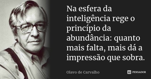 Na esfera da inteligência rege o princípio da abundância: quanto mais falta, mais dá a impressão que sobra.... Frase de Olavo de Carvalho.