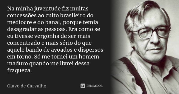 Na minha juventude fiz muitas concessões ao culto brasileiro do medíocre e do banal, porque temia desagradar as pessoas. Era como se eu tivesse vergonha de ser ... Frase de Olavo de Carvalho.