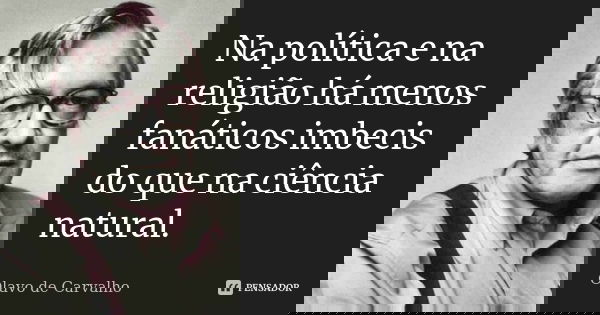 Na política e na religião há menos fanáticos imbecis do que na ciência natural.... Frase de Olavo de Carvalho.