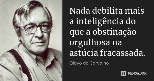 Nada debilita mais a inteligência do que a obstinação orgulhosa na astúcia fracassada.... Frase de Olavo de Carvalho.
