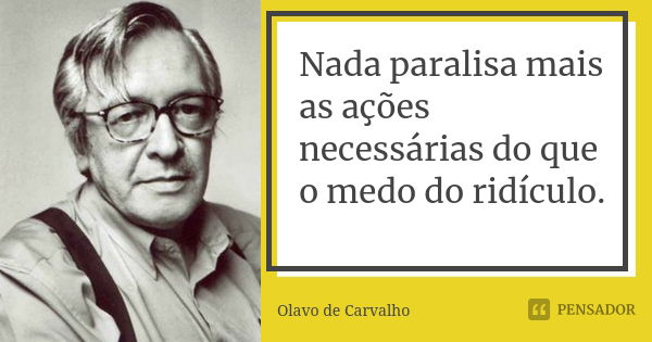 Nada paralisa mais as ações necessárias do que o medo do ridículo.... Frase de Olavo de Carvalho.