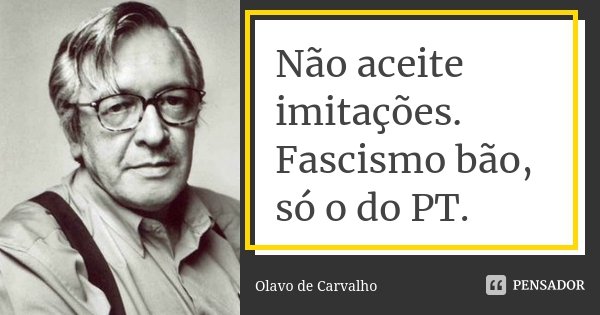 Não aceite imitações. Fascismo bão, só o do PT.... Frase de Olavo de Carvalho.