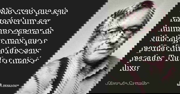 Não creio que seja razoável um ser humano esperar da vida algo mais que o perdão final dos seus pecados. Tudo o mais é luxo.... Frase de Olavo de Carvalho.