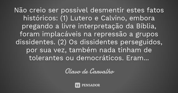 Não creio ser possível desmentir estes fatos históricos: (1) Lutero e Calvino, embora pregando a livre interpretação da Bíblia, foram implacáveis na repressão a... Frase de Olavo de Carvalho.