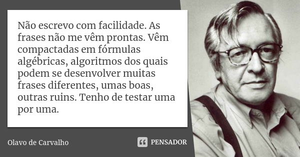 Não escrevo com facilidade. As frases não me vêm prontas. Vêm compactadas em fórmulas algébricas, algoritmos dos quais podem se desenvolver muitas frases difere... Frase de Olavo de Carvalho.