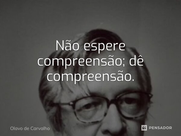 ⁠Não espere compreensão; dê compreensão.... Frase de Olavo de Carvalho.