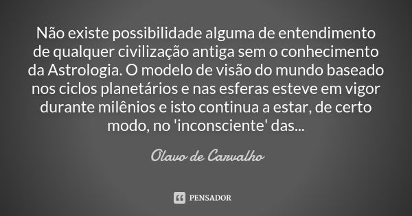 Não existe possibilidade alguma de entendimento de qualquer civilização antiga sem o conhecimento da Astrologia. O modelo de visão do mundo baseado nos ciclos p... Frase de Olavo de Carvalho.