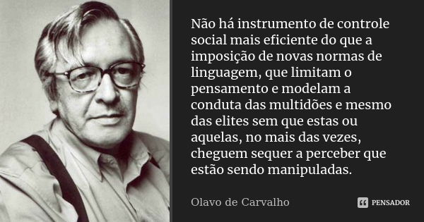 Não há instrumento de controle social mais eficiente do que a imposição de novas normas de linguagem, que limitam o pensamento e modelam a conduta das multidões... Frase de Olavo de Carvalho.