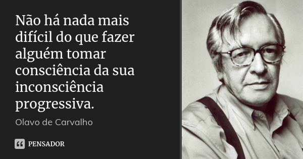 Não há nada mais difícil do que fazer alguém tomar consciência da sua inconsciência progressiva.... Frase de Olavo de Carvalho.