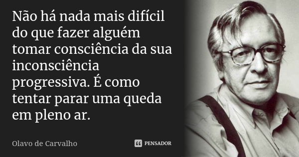 Não há nada mais difícil do que fazer alguém tomar consciência da sua inconsciência progressiva. É como tentar parar uma queda em pleno ar.... Frase de Olavo de Carvalho.