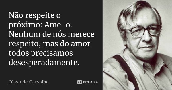 Não respeite o próximo: Ame-o. Nenhum de nós merece respeito, mas do amor todos precisamos desesperadamente.... Frase de Olavo de Carvalho.