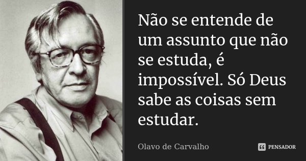 Não se entende de um assunto que não se estuda, é impossível. Só Deus sabe as coisas sem estudar.... Frase de Olavo de Carvalho.