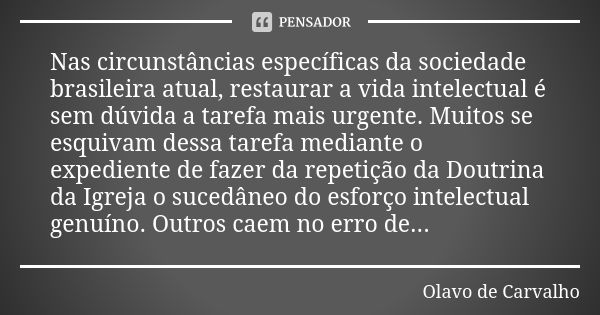 Nas circunstâncias específicas da sociedade brasileira atual, restaurar a vida intelectual é sem dúvida a tarefa mais urgente. Muitos se esquivam dessa tarefa m... Frase de Olavo de Carvalho.