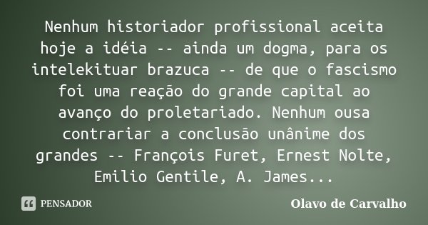 Nenhum historiador profissional aceita hoje a idéia -- ainda um dogma, para os intelekituar brazuca -- de que o fascismo foi uma reação do grande capital ao ava... Frase de Olavo de Carvalho.