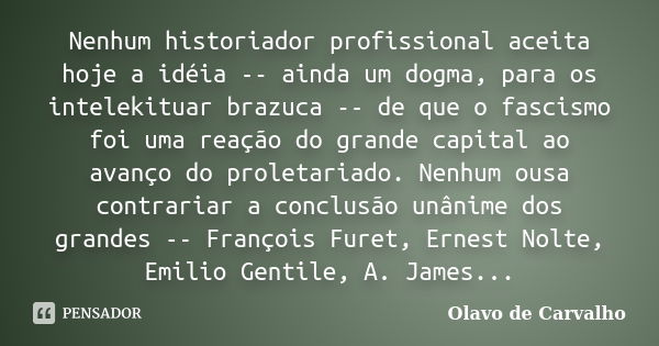 Nenhum historiador profissional aceita hoje a idéia -- ainda um dogma, para os intelekituar brazuca -- de que o fascismo foi uma reação do grande capital ao ava... Frase de Olavo de Carvalho.