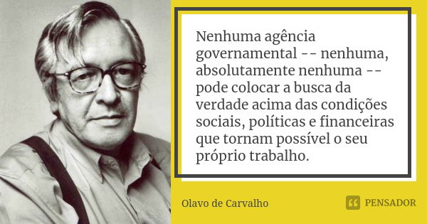 Nenhuma agência governamental -- nenhuma, absolutamente nenhuma -- pode colocar a busca da verdade acima das condições sociais, políticas e financeiras que torn... Frase de Olavo de Carvalho.