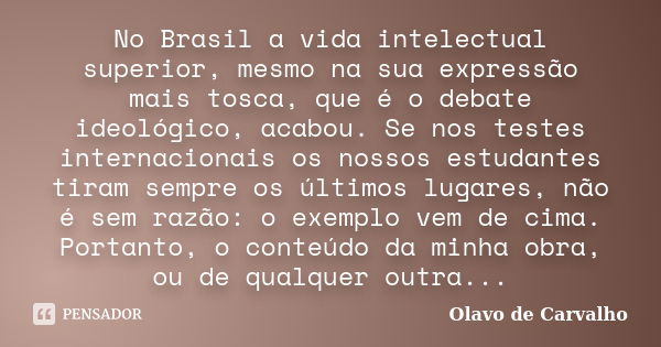 No Brasil a vida intelectual superior, mesmo na sua expressão mais tosca, que é o debate ideológico, acabou. Se nos testes internacionais os nossos estudantes t... Frase de Olavo de Carvalho.