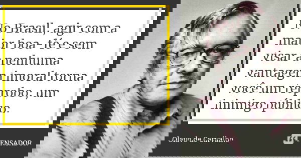 No Brasil, agir com a maior boa-fé e sem visar a nenhuma vantagem imoral torna você um réprobo, um inimigo público.... Frase de Olavo de Carvalho.