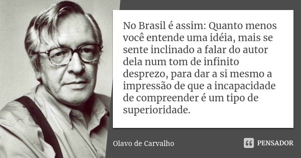 No Brasil é assim: Quanto menos você entende uma idéia, mais se sente inclinado a falar do autor dela num tom de infinito desprezo, para dar a si mesmo a impres... Frase de Olavo de Carvalho.